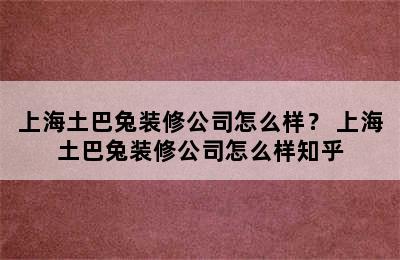 上海土巴兔装修公司怎么样？ 上海土巴兔装修公司怎么样知乎